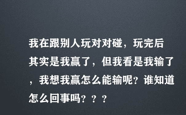 我在跟别人玩对对碰，玩完后其实是我赢了，但我看是我输了，我想我赢怎么能输呢？谁知道怎么回事吗？？？