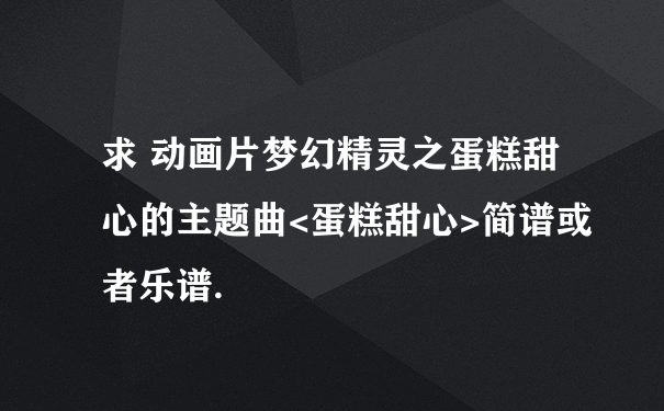 求 动画片梦幻精灵之蛋糕甜心的主题曲<蛋糕甜心>简谱或者乐谱.