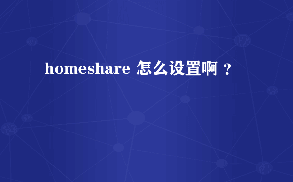 homeshare 怎么设置啊 ？