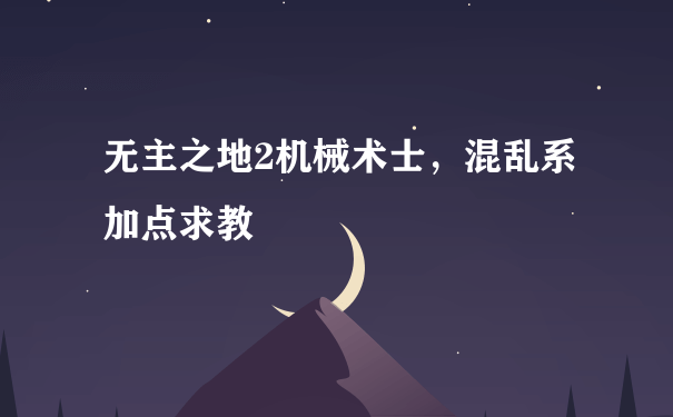 无主之地2机械术士，混乱系加点求教