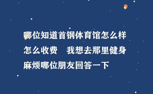 哪位知道首钢体育馆怎么样　怎么收费　我想去那里健身　　麻烦哪位朋友回答一下