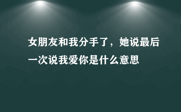 女朋友和我分手了，她说最后一次说我爱你是什么意思