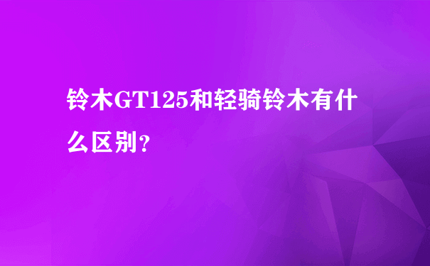 铃木GT125和轻骑铃木有什么区别？