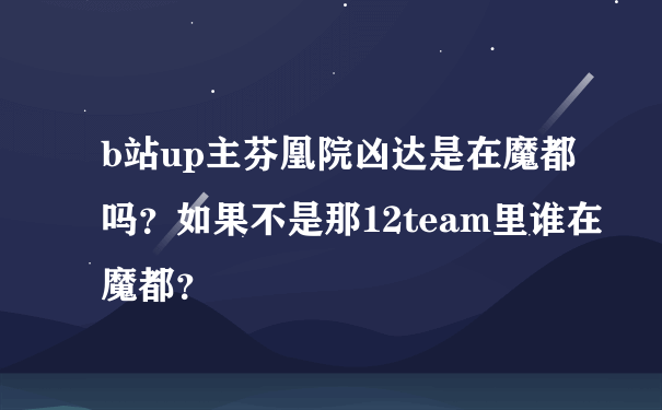 b站up主芬凰院凶达是在魔都吗？如果不是那12team里谁在魔都？