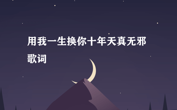 用我一生换你十年天真无邪 歌词