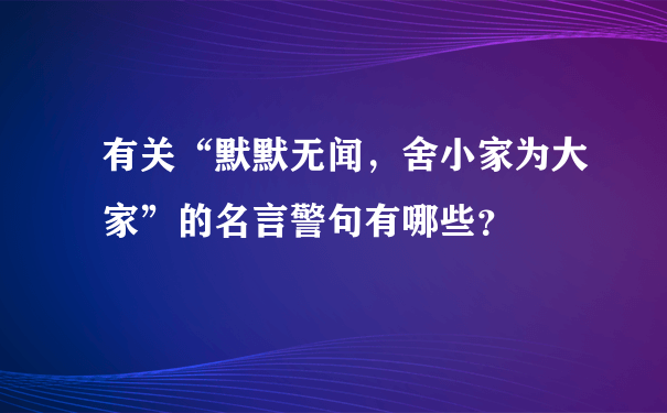 有关“默默无闻，舍小家为大家”的名言警句有哪些？