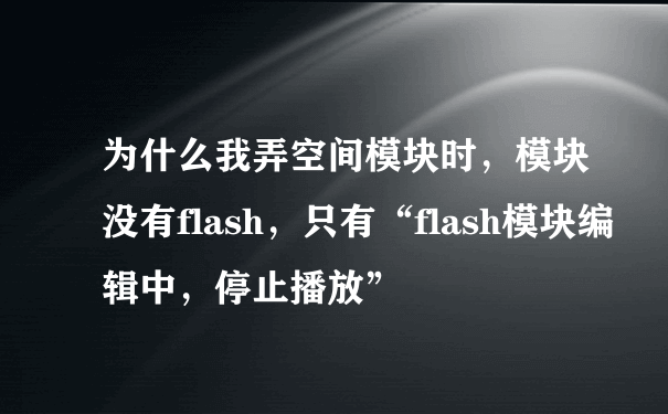 为什么我弄空间模块时，模块没有flash，只有“flash模块编辑中，停止播放”