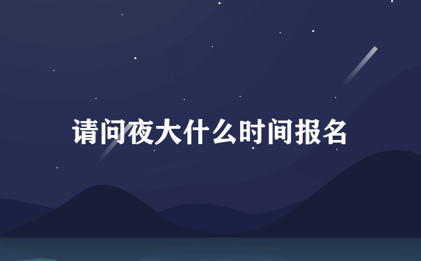 请问夜大什么时间报名