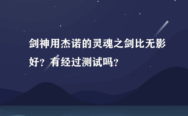 剑神用杰诺的灵魂之剑比无影好？有经过测试吗？