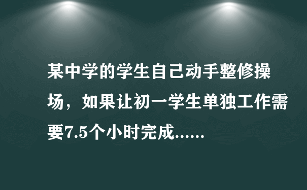 某中学的学生自己动手整修操场，如果让初一学生单独工作需要7.5个小时完成......