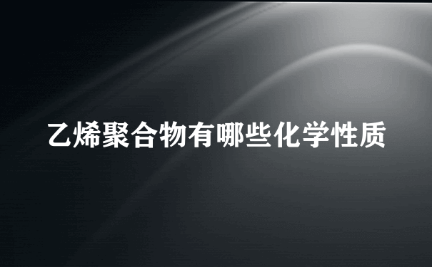 乙烯聚合物有哪些化学性质