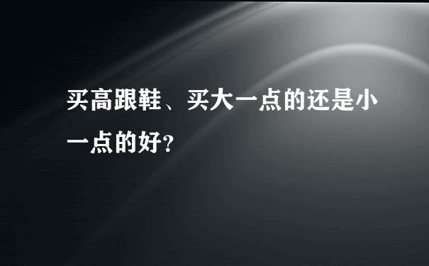 买高跟鞋、买大一点的还是小一点的好？