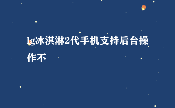 lg冰淇淋2代手机支持后台操作不