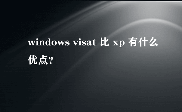 windows visat 比 xp 有什么优点？