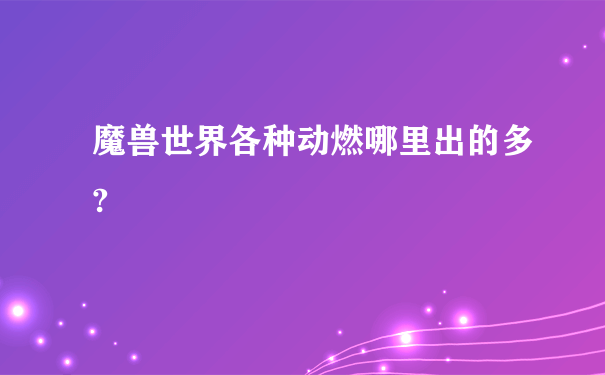 魔兽世界各种动燃哪里出的多?