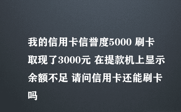 我的信用卡信誉度5000 刷卡取现了3000元 在提款机上显示余额不足 请问信用卡还能刷卡吗