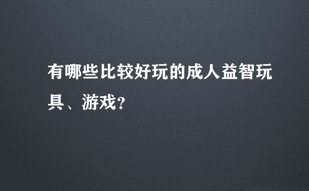 有哪些比较好玩的成人益智玩具、游戏？