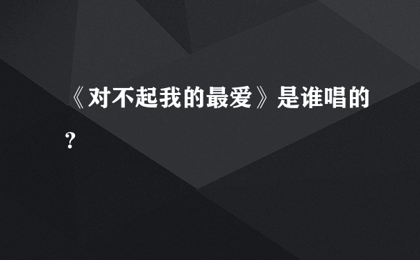 《对不起我的最爱》是谁唱的？