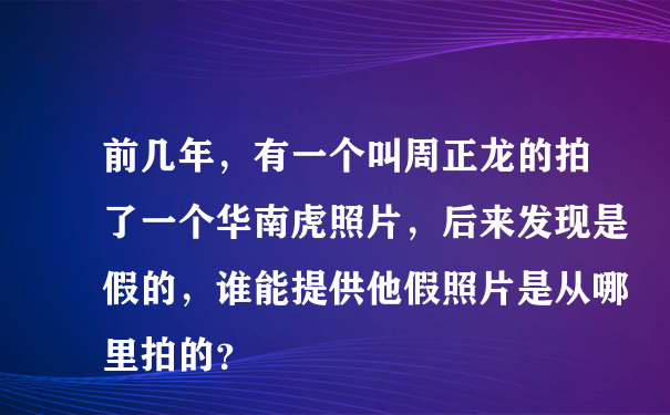 前几年，有一个叫周正龙的拍了一个华南虎照片，后来发现是假的，谁能提供他假照片是从哪里拍的？