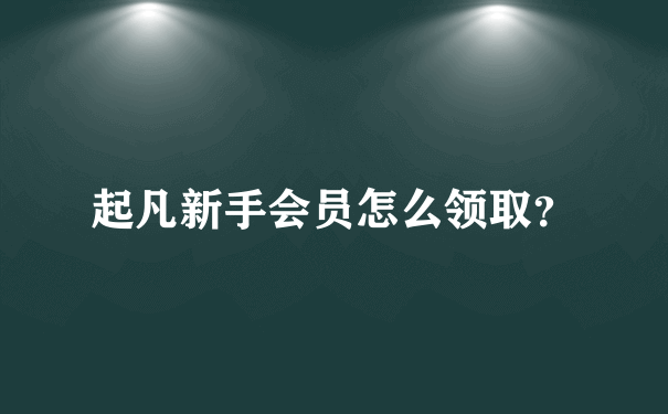 起凡新手会员怎么领取？