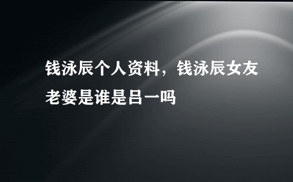 钱泳辰个人资料，钱泳辰女友老婆是谁是吕一吗