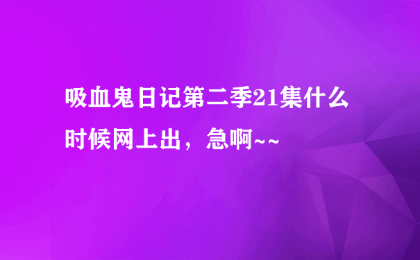 吸血鬼日记第二季21集什么时候网上出，急啊~~