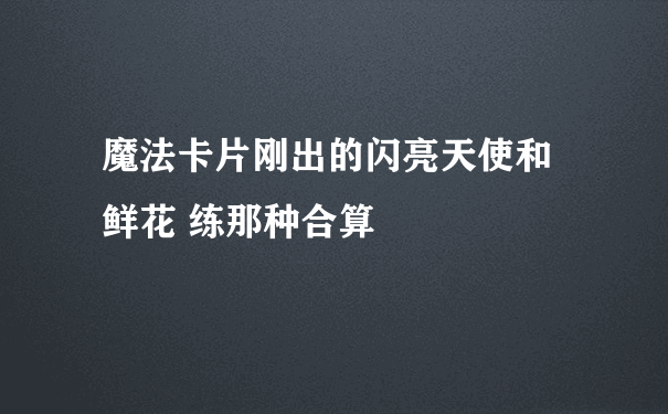 魔法卡片刚出的闪亮天使和 鲜花 练那种合算