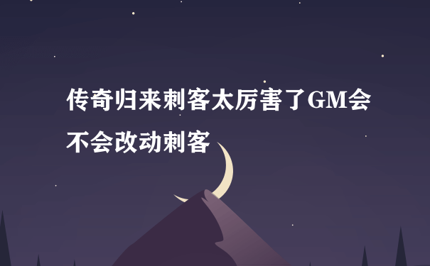 传奇归来刺客太厉害了GM会不会改动刺客