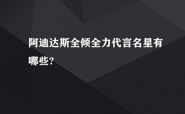 阿迪达斯全倾全力代言名星有哪些?