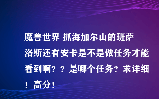 魔兽世界 抓海加尔山的班萨洛斯还有安卡是不是做任务才能看到啊？？是哪个任务？求详细！高分！