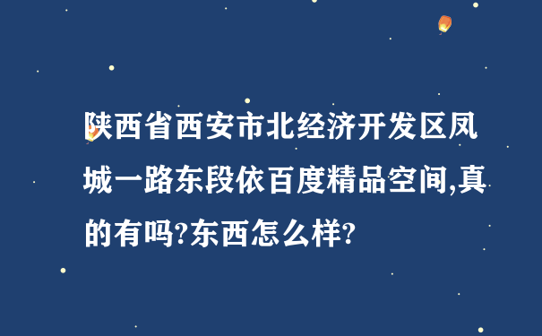 陕西省西安市北经济开发区凤城一路东段依百度精品空间,真的有吗?东西怎么样?