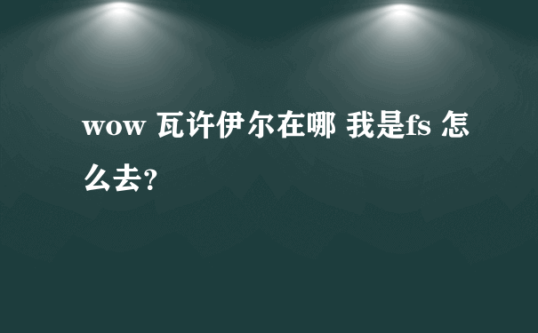 wow 瓦许伊尔在哪 我是fs 怎么去？