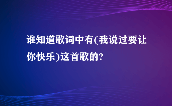 谁知道歌词中有(我说过要让你快乐)这首歌的?