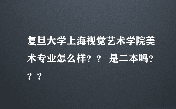 复旦大学上海视觉艺术学院美术专业怎么样？？ 是二本吗？？？