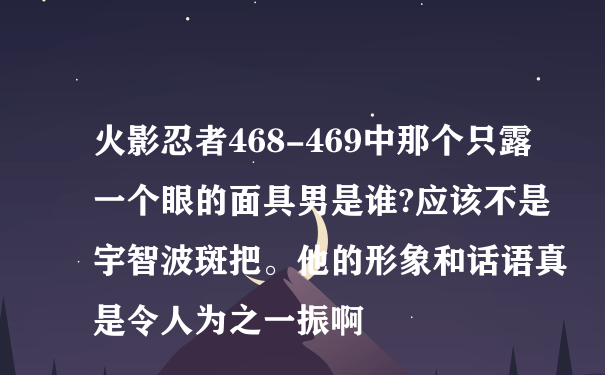 火影忍者468-469中那个只露一个眼的面具男是谁?应该不是宇智波斑把。他的形象和话语真是令人为之一振啊