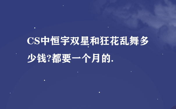 CS中恒宇双星和狂花乱舞多少钱?都要一个月的.