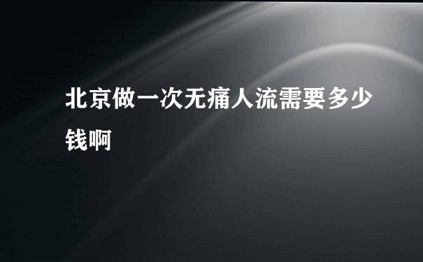 北京做一次无痛人流需要多少钱啊