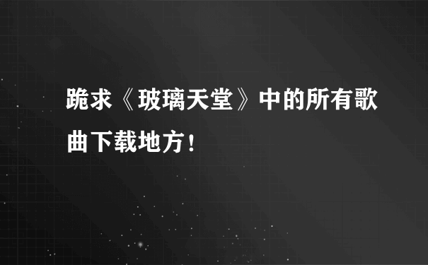 跪求《玻璃天堂》中的所有歌曲下载地方！