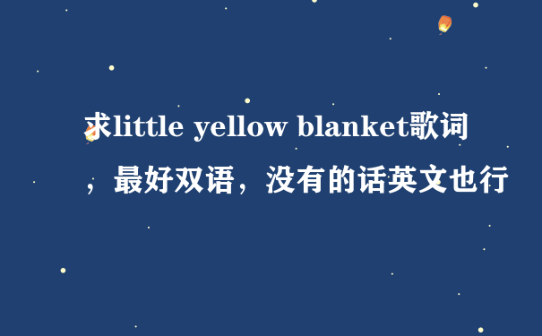 求little yellow blanket歌词，最好双语，没有的话英文也行