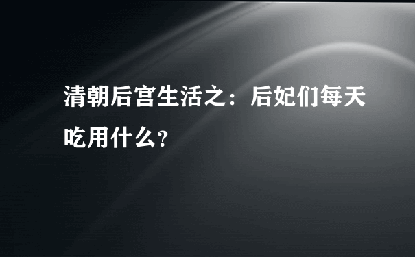 清朝后宫生活之：后妃们每天吃用什么？