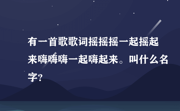 有一首歌歌词摇摇摇一起摇起来嗨嗨嗨一起嗨起来。叫什么名字？