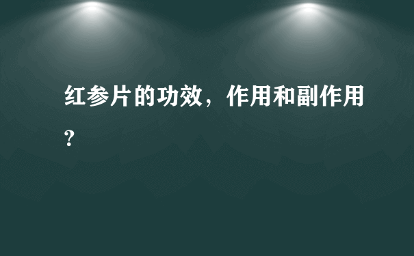 红参片的功效，作用和副作用？