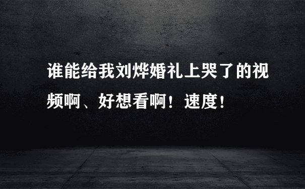 谁能给我刘烨婚礼上哭了的视频啊、好想看啊！速度！