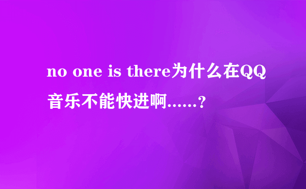 no one is there为什么在QQ音乐不能快进啊......？