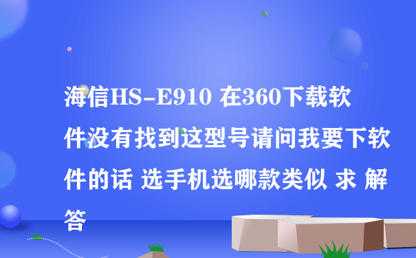 海信HS-E910 在360下载软件没有找到这型号请问我要下软件的话 选手机选哪款类似 求 解答