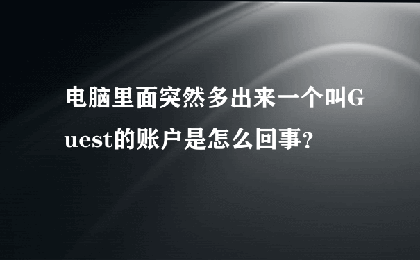 电脑里面突然多出来一个叫Guest的账户是怎么回事？