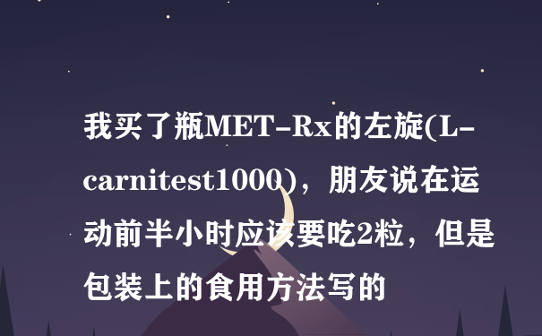 我买了瓶MET-Rx的左旋(L-carnitest1000)，朋友说在运动前半小时应该要吃2粒，但是包装上的食用方法写的