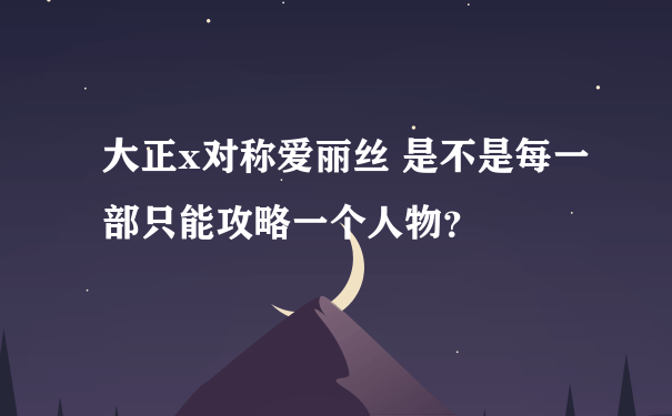 大正x对称爱丽丝 是不是每一部只能攻略一个人物？