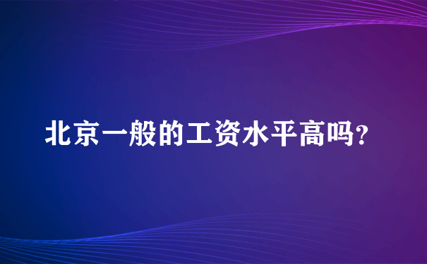 北京一般的工资水平高吗？