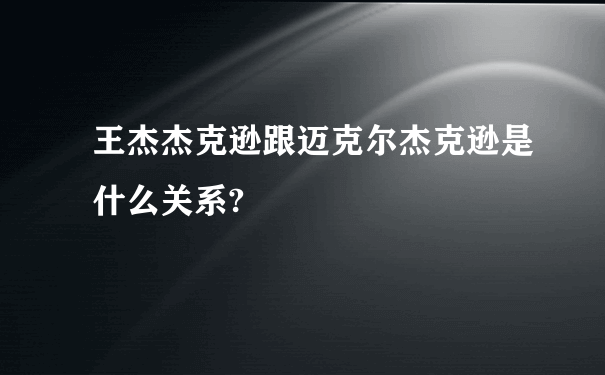 王杰杰克逊跟迈克尔杰克逊是什么关系?